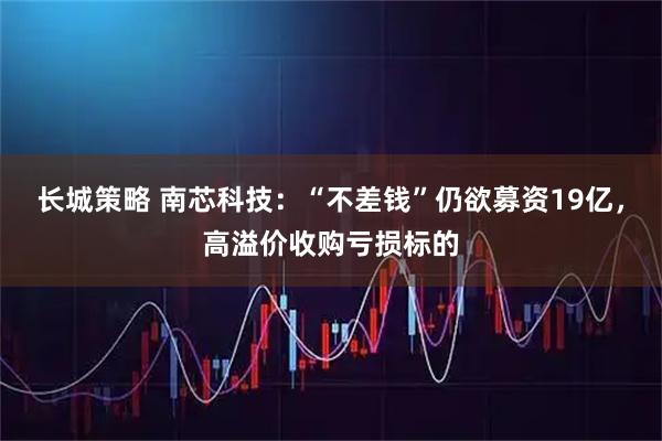 长城策略 南芯科技：“不差钱”仍欲募资19亿，高溢价收购亏损标的