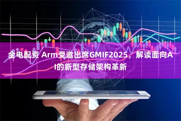 全电配资 Arm受邀出席GMIF2025，解读面向AI的新型存储架构革新