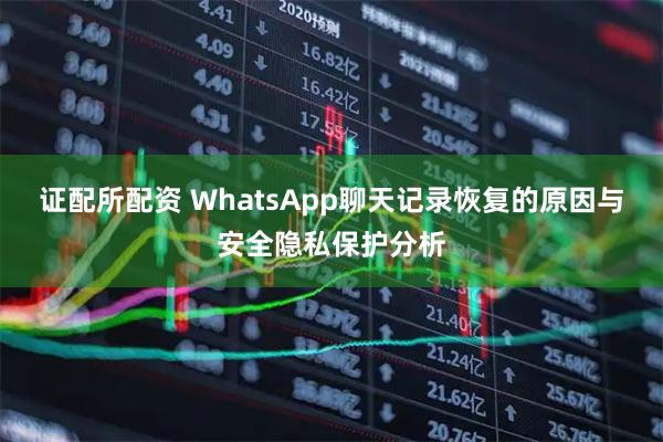 证配所配资 WhatsApp聊天记录恢复的原因与安全隐私保护分析