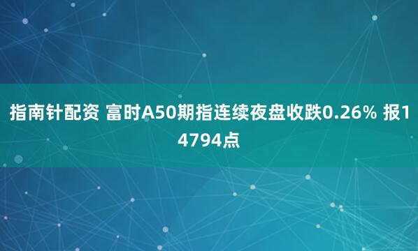 指南针配资 富时A50期指连续夜盘收跌0.26% 报14794点