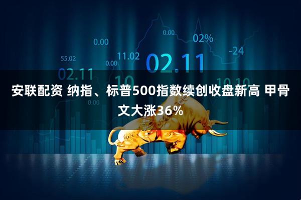安联配资 纳指、标普500指数续创收盘新高 甲骨文大涨36%