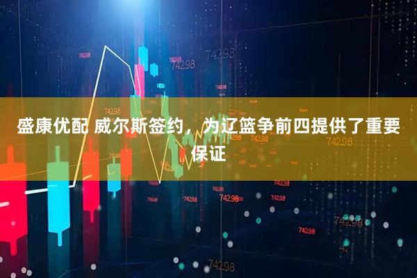 盛康优配 威尔斯签约，为辽篮争前四提供了重要保证