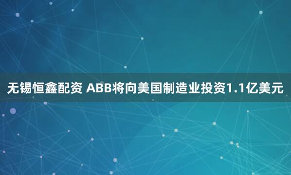 无锡恒鑫配资 ABB将向美国制造业投资1.1亿美元