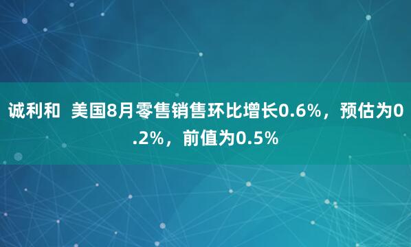 诚利和  美国8月零售销售环比增长0.6%，预估为0.2%，前值为0.5%
