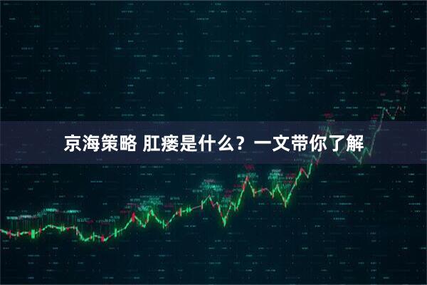 京海策略 肛瘘是什么？一文带你了解