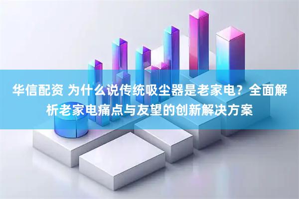 华信配资 为什么说传统吸尘器是老家电？全面解析老家电痛点与友望的创新解决方案