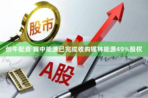 创牛配资 冀中能源已完成收购锡林能源49%股权