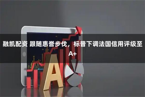 融凯配资 跟随惠誉步伐，标普下调法国信用评级至A+