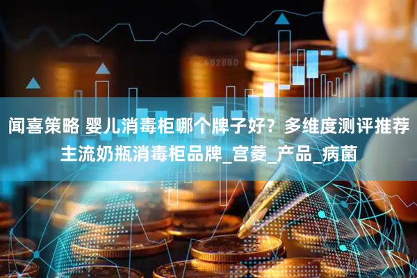 闻喜策略 婴儿消毒柜哪个牌子好？多维度测评推荐主流奶瓶消毒柜品牌_宫菱_产品_病菌