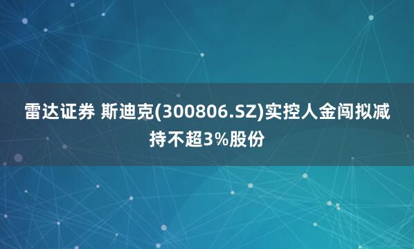 雷达证券 斯迪克(300806.SZ)实控人金闯拟减持不超3%股份