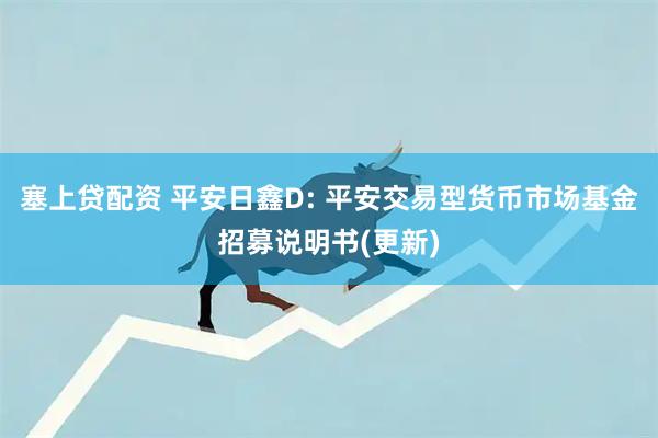 塞上贷配资 平安日鑫D: 平安交易型货币市场基金招募说明书(更新)