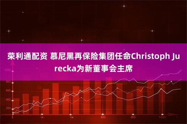 荣利通配资 慕尼黑再保险集团任命Christoph Jurecka为新董事会主席