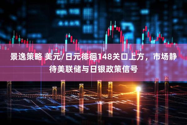 景逸策略 美元/日元徘徊148关口上方，市场静待美联储与日银政策信号