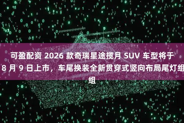 可盈配资 2026 款奇瑞星途揽月 SUV 车型将于 8 月 9 日上市，车尾换装全新贯穿式竖向布局尾灯组