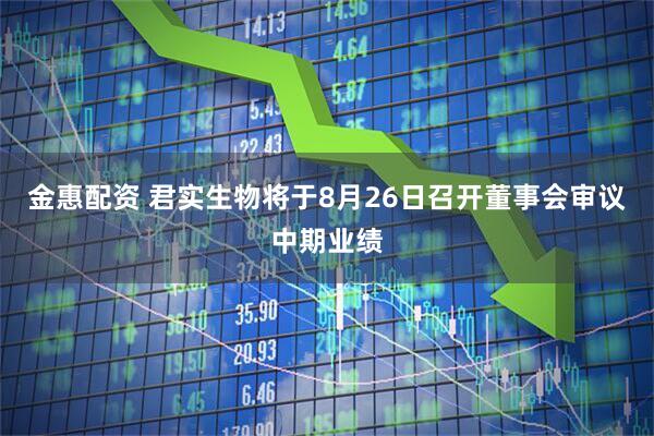 金惠配资 君实生物将于8月26日召开董事会审议中期业绩