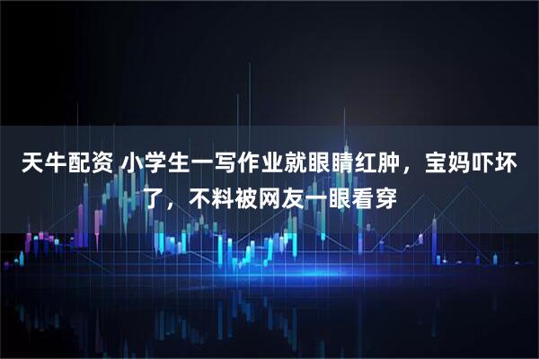 天牛配资 小学生一写作业就眼睛红肿，宝妈吓坏了，不料被网友一眼看穿