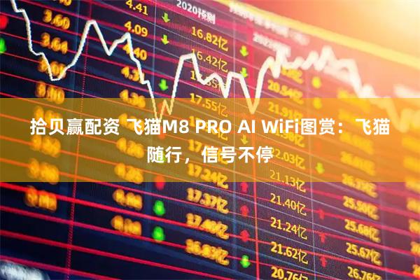 拾贝赢配资 飞猫M8 PRO AI WiFi图赏：飞猫随行，信号不停