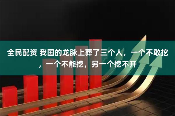 全民配资 我国的龙脉上葬了三个人，一个不敢挖，一个不能挖，另一个挖不开