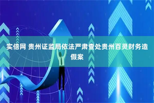 实倍网 贵州证监局依法严肃查处贵州百灵财务造假案