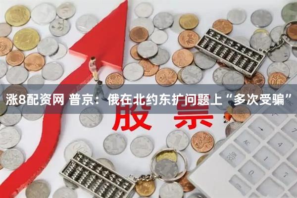 涨8配资网 普京:俄在北约东扩问题上“多次受骗”