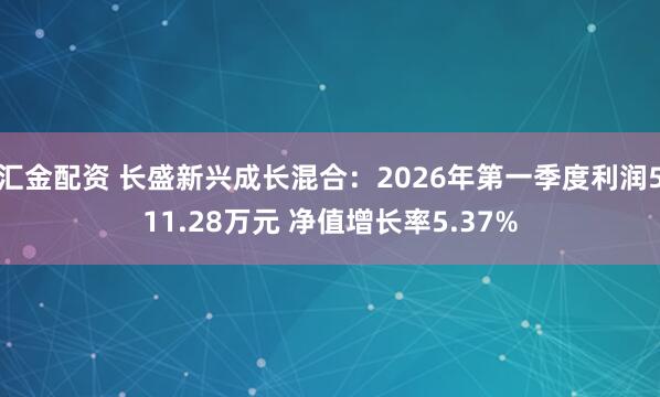 汇金配资 长盛新兴成长混合：2026年第一季度利润511.28万元 净值增长率5.37%