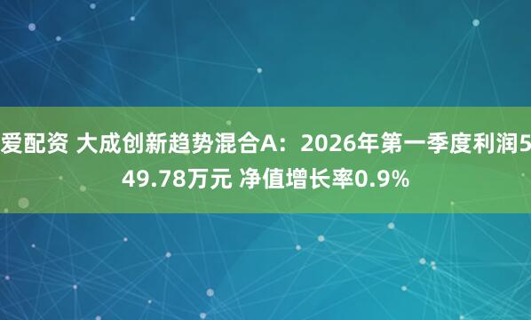 爱配资 大成创新趋势混合A：2026年第一季度利润549.78万元 净值增长率0.9%