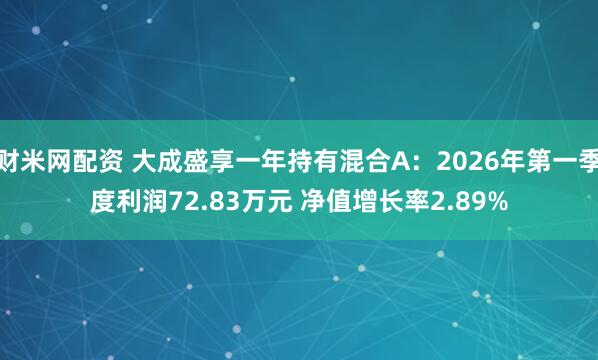 财米网配资 大成盛享一年持有混合A：2026年第一季度利润72.83万元 净值增长率2.89%